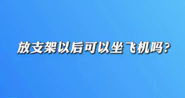 【名醫(yī)面對面之心臟100問】放支架以后可以坐飛機嗎？