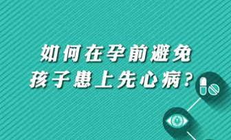 【名醫(yī)面對面之心臟100問】如何在孕前避免孩子患上先心病？