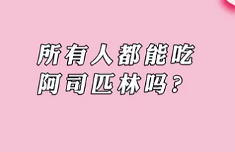 【名醫(yī)面對(duì)面之心臟100問】所有人都能吃阿司匹林嗎？