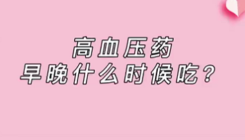 【名醫(yī)面對(duì)面之心臟100問】高血壓藥早晚什么時(shí)候吃？