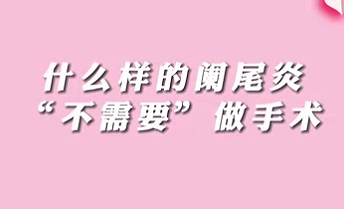 【名醫(yī)面對面之消化100問】什么樣的闌尾炎“不需要”做手術(shù)？