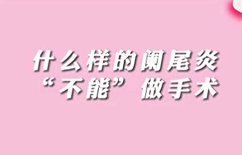 【名醫(yī)面對面之消化100問】什么樣的闌尾炎“不能”做手術(shù)？