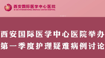 西安國際醫(yī)學(xué)中心醫(yī)院舉行第一季度護理疑難病例討論