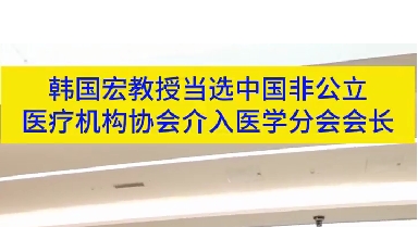 韓國宏教授當(dāng)選中國非公立醫(yī)療機構(gòu)協(xié)會介入醫(yī)學(xué)分會會長